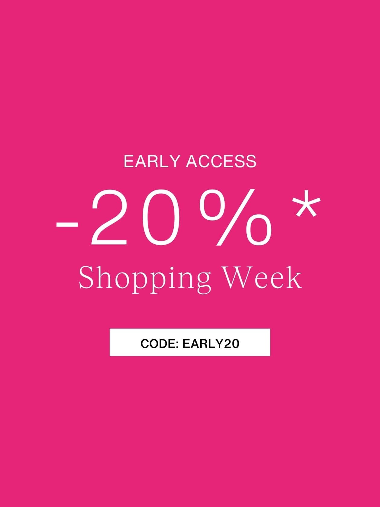 Pink background with white text: "Early Access -20%* Shopping Week." Code: EARLY20.